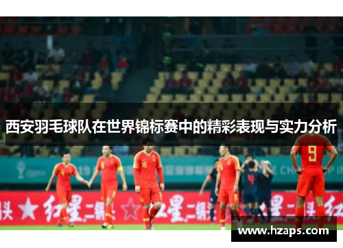 西安羽毛球队在世界锦标赛中的精彩表现与实力分析