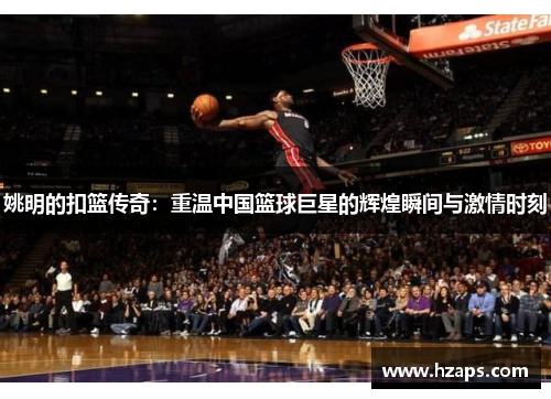 姚明的扣篮传奇：重温中国篮球巨星的辉煌瞬间与激情时刻