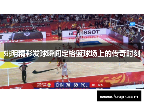 姚明精彩发球瞬间定格篮球场上的传奇时刻