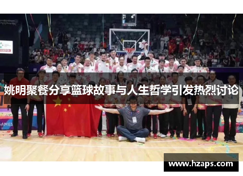 姚明聚餐分享篮球故事与人生哲学引发热烈讨论