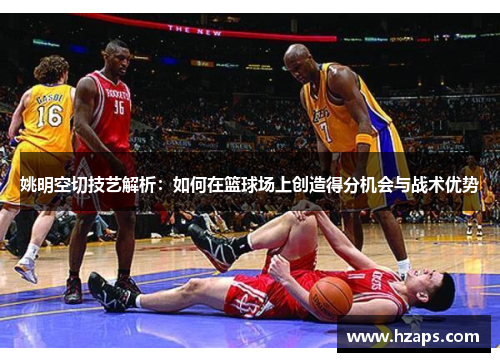 姚明空切技艺解析：如何在篮球场上创造得分机会与战术优势