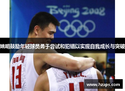 姚明鼓励年轻球员勇于尝试和犯错以实现自我成长与突破