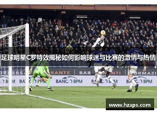 足球明星C罗特效揭秘如何影响球迷与比赛的激情与热情
