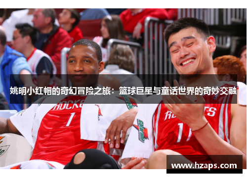 姚明小红帽的奇幻冒险之旅：篮球巨星与童话世界的奇妙交融