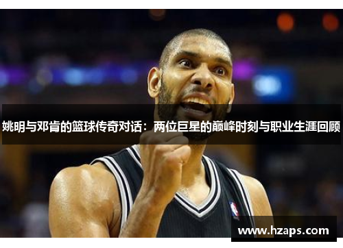 姚明与邓肯的篮球传奇对话：两位巨星的巅峰时刻与职业生涯回顾