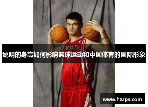 姚明的身高如何影响篮球运动和中国体育的国际形象