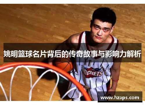 姚明篮球名片背后的传奇故事与影响力解析