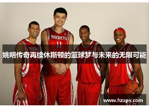 姚明传奇再续休斯顿的篮球梦与未来的无限可能