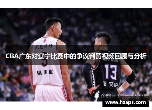 CBA广东对辽宁比赛中的争议判罚视频回顾与分析