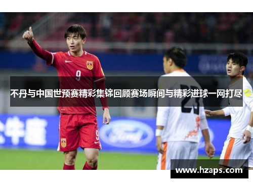 不丹与中国世预赛精彩集锦回顾赛场瞬间与精彩进球一网打尽
