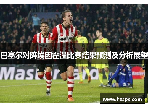 巴塞尔对阵埃因霍温比赛结果预测及分析展望