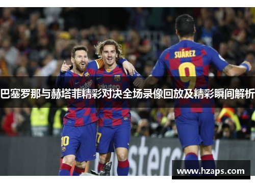 巴塞罗那与赫塔菲精彩对决全场录像回放及精彩瞬间解析