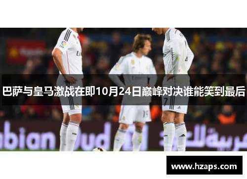 巴萨与皇马激战在即10月24日巅峰对决谁能笑到最后