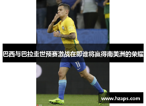 巴西与巴拉圭世预赛激战在即谁将赢得南美洲的荣耀