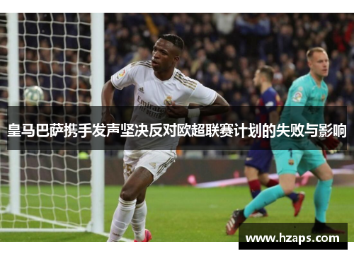 皇马巴萨携手发声坚决反对欧超联赛计划的失败与影响