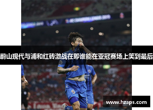 蔚山现代与浦和红砖激战在即谁能在亚冠赛场上笑到最后